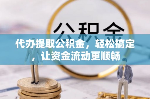 东至代办提取公积金，轻松搞定，让资金流动更顺畅