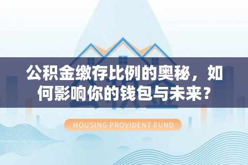 东至公积金缴存比例的奥秘，如何影响你的钱包与未来？