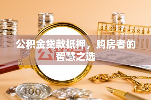东至公积金贷款抵押，购房者的智慧之选