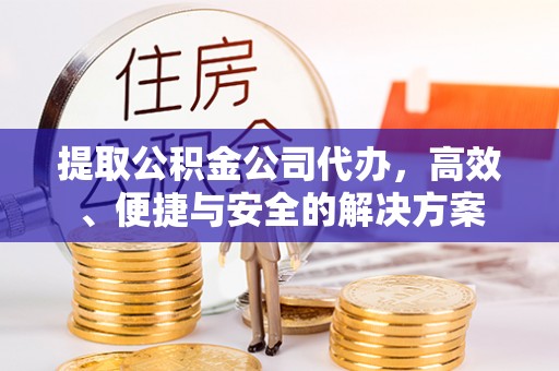 东至提取公积金公司代办，高效、便捷与安全的解决方案