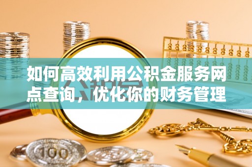 东至如何高效利用公积金服务网点查询，优化你的财务管理