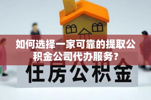 东至如何选择一家可靠的提取公积金公司代办服务？