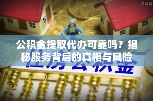 东至公积金提取代办可靠吗？揭秘服务背后的真相与风险
