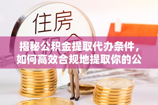东至揭秘公积金提取代办条件，如何高效合规地提取你的公积金