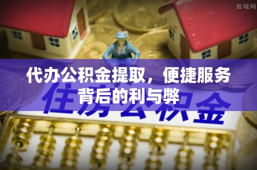 东至代办公积金提取，便捷服务背后的利与弊
