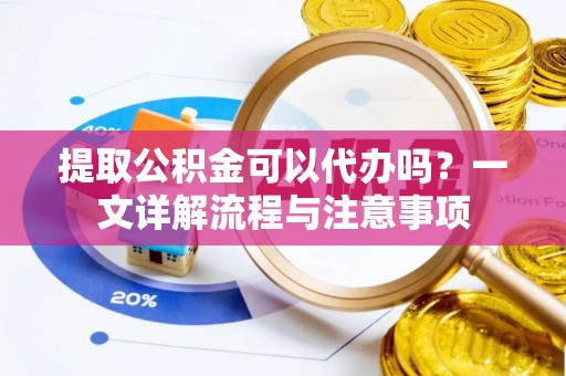 东至提取公积金可以代办吗？一文详解流程与注意事项