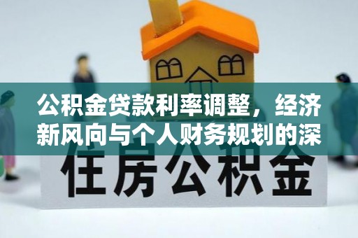 东至公积金贷款利率调整，经济新风向与个人财务规划的深远影响