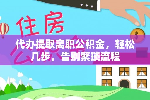 东至代办提取离职公积金，轻松几步，告别繁琐流程