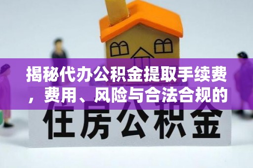 东至揭秘代办公积金提取手续费，费用、风险与合法合规的全解析