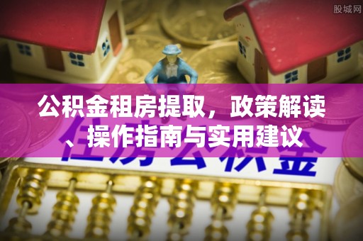 东至公积金租房提取，政策解读、操作指南与实用建议