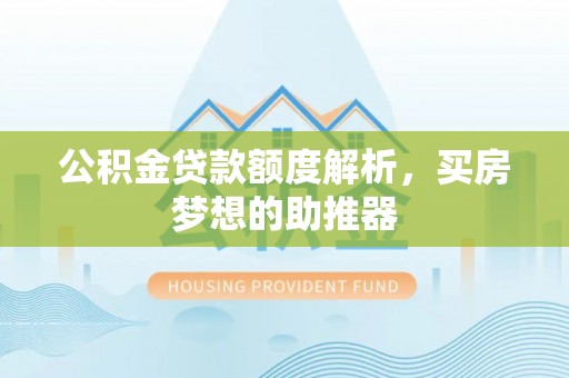 东至公积金贷款额度解析，买房梦想的助推器