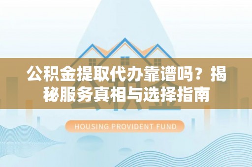 东至公积金提取代办靠谱吗？揭秘服务真相与选择指南