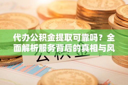 东至代办公积金提取可靠吗？全面解析服务背后的真相与风险