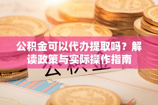 东至公积金可以代办提取吗？解读政策与实际操作指南
