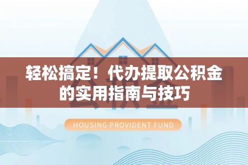 东至轻松搞定！代办提取公积金的实用指南与技巧