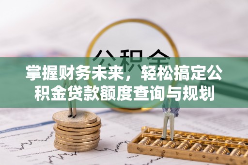 东至掌握财务未来，轻松搞定公积金贷款额度查询与规划