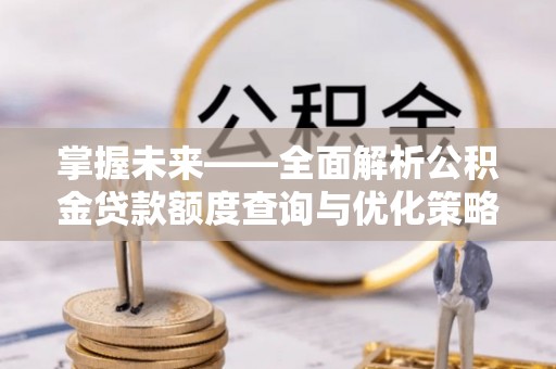 东至掌握未来——全面解析公积金贷款额度查询与优化策略