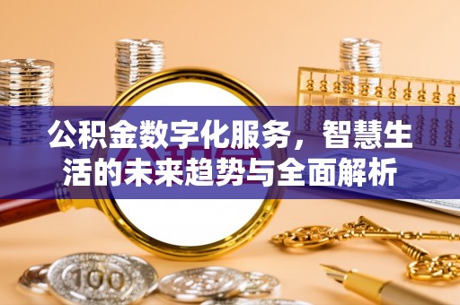 东至公积金数字化服务，智慧生活的未来趋势与全面解析