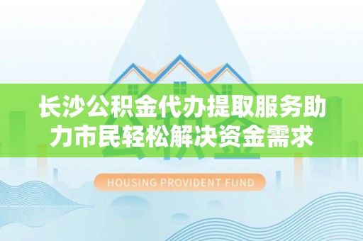 东至长沙公积金代办提取服务助力市民轻松解决资金需求