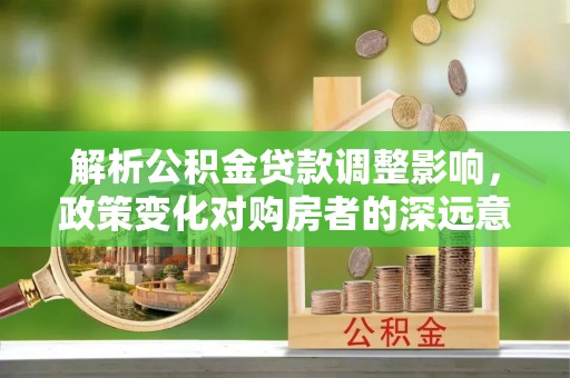 东至解析公积金贷款调整影响，政策变化对购房者的深远意义