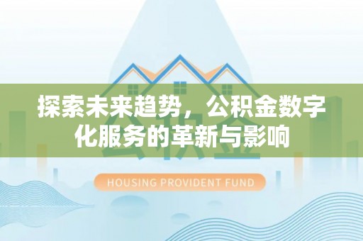 东至探索未来趋势，公积金数字化服务的革新与影响