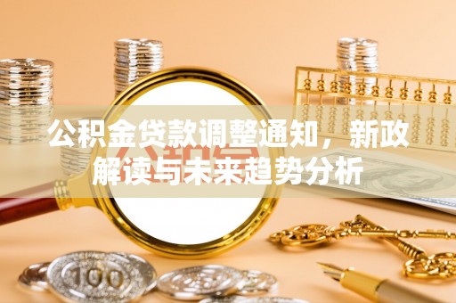 东至公积金贷款调整通知，新政解读与未来趋势分析