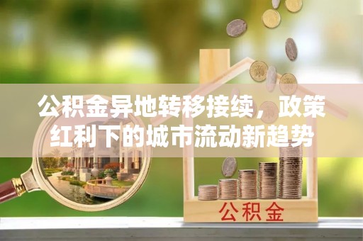 东至公积金异地转移接续，政策红利下的城市流动新趋势