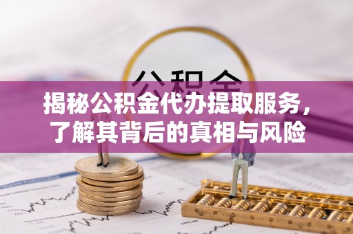 东至揭秘公积金代办提取服务，了解其背后的真相与风险