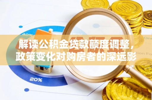 东至解读公积金贷款额度调整，政策变化对购房者的深远影响