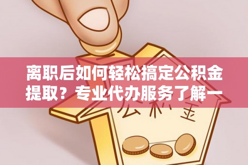 东至离职后如何轻松搞定公积金提取？专业代办服务了解一下
