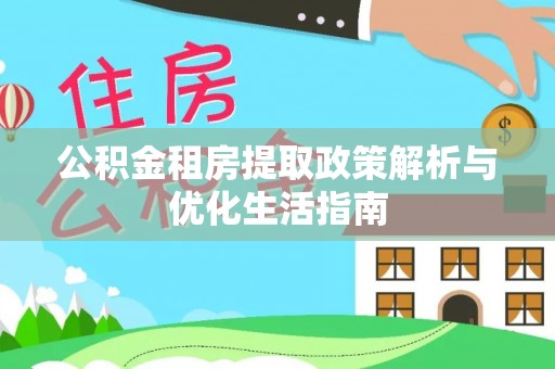 东至公积金租房提取政策解析与优化生活指南