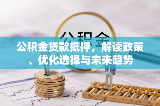 东至公积金贷款抵押，解读政策、优化选择与未来趋势