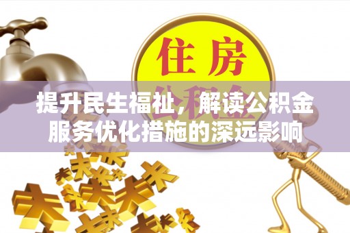 东至提升民生福祉，解读公积金服务优化措施的深远影响