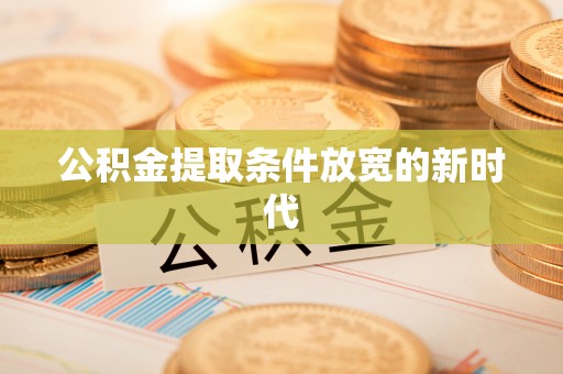 东至公积金提取条件放宽的新时代