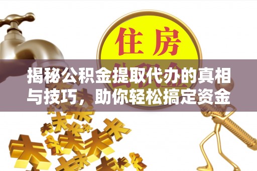 东至揭秘公积金提取代办的真相与技巧，助你轻松搞定资金流动问题