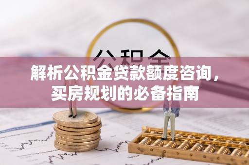 东至解析公积金贷款额度咨询，买房规划的必备指南