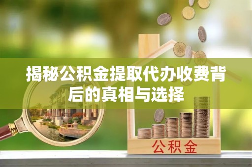 东至揭秘公积金提取代办收费背后的真相与选择