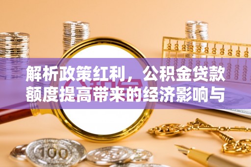 东至解析政策红利，公积金贷款额度提高带来的经济影响与生活改变