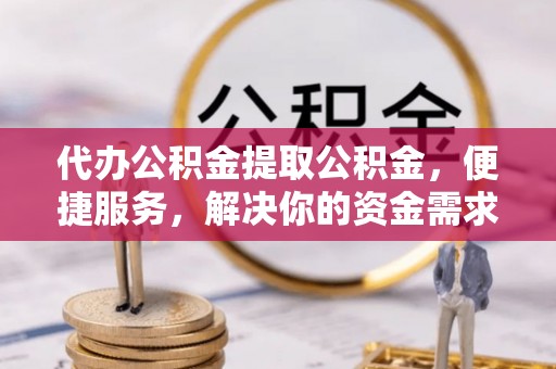 东至代办公积金提取公积金，便捷服务，解决你的资金需求