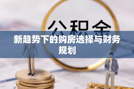 东至新趋势下的购房选择与财务规划
