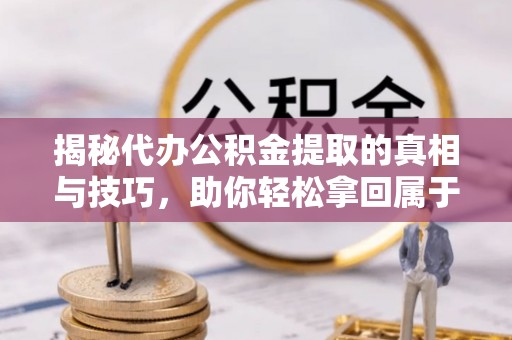东至揭秘代办公积金提取的真相与技巧，助你轻松拿回属于你的钱