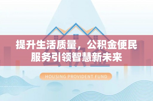 东至提升生活质量，公积金便民服务引领智慧新未来