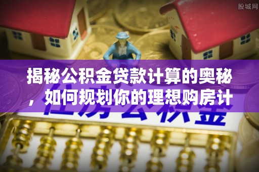东至揭秘公积金贷款计算的奥秘，如何规划你的理想购房计划