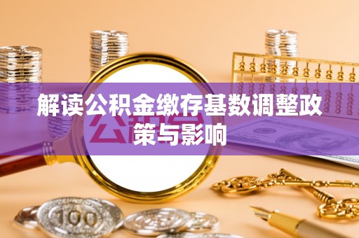 东至解读公积金缴存基数调整政策与影响