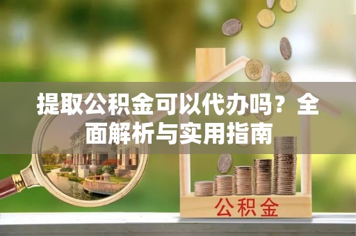 东至提取公积金可以代办吗？全面解析与实用指南