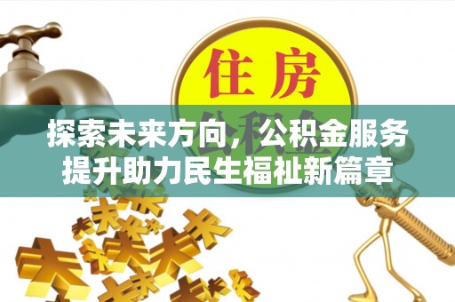 东至探索未来方向，公积金服务提升助力民生福祉新篇章