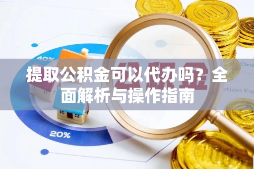 东至提取公积金可以代办吗？全面解析与操作指南