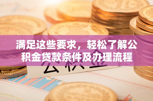 东至满足这些要求，轻松了解公积金贷款条件及办理流程