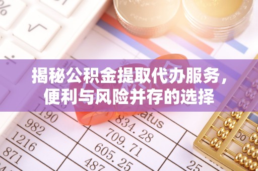 东至揭秘公积金提取代办服务，便利与风险并存的选择