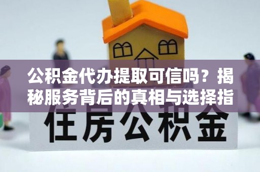 东至公积金代办提取可信吗？揭秘服务背后的真相与选择指南